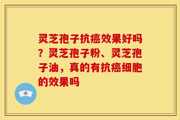 灵芝孢子抗效果好吗?灵芝孢子粉、灵芝孢子油,真的有抗细胞的效果吗 灵芝孢子抗效果好吗?灵芝孢子粉、灵芝孢子油,真的有抗细胞的效果吗