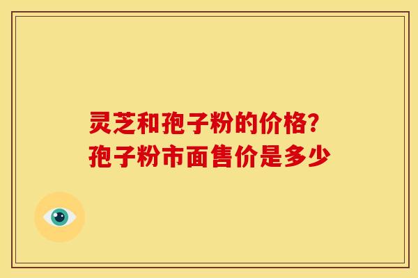 灵芝和孢子粉的价格?孢子粉市面售价是多少 灵芝和孢子粉的价格?孢子粉市面售价是多少