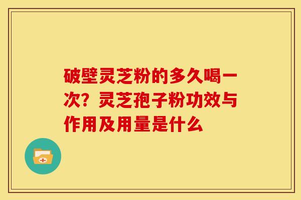 破壁灵芝粉的多久喝一次?灵芝孢子粉功效与作用及用量是什么 破壁灵芝粉的多久喝一次?灵芝孢子粉功效与作用及用量是什么