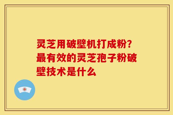 灵芝用破壁机打成粉？有效的灵芝孢子粉破壁技术是什么