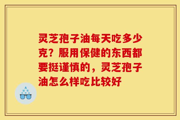 灵芝孢子油每天吃多少克?服用保健的东西都要挺谨慎的,灵芝孢子油怎么样吃比较好 灵芝孢子油每天吃多少克?服用保健的东西都要挺谨慎的,灵芝孢子油怎么样吃比较好
