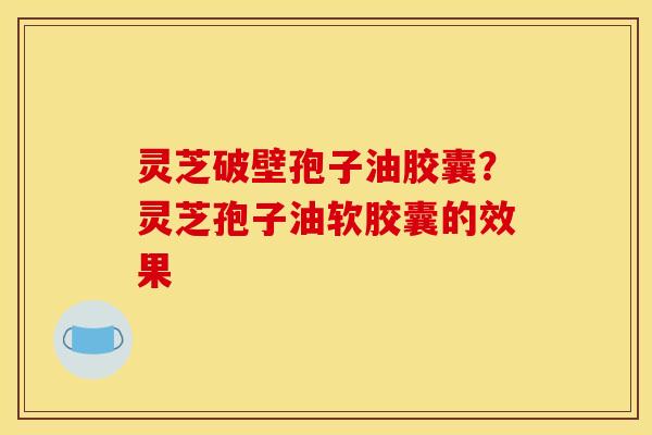 灵芝破壁孢子油胶囊?灵芝孢子油软胶囊的效果 灵芝破壁孢子油胶囊?灵芝孢子油软胶囊的效果
