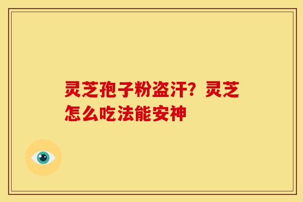 灵芝孢子粉盗汗?灵芝怎么吃法能安神 灵芝孢子粉盗汗?灵芝怎么吃法能安神