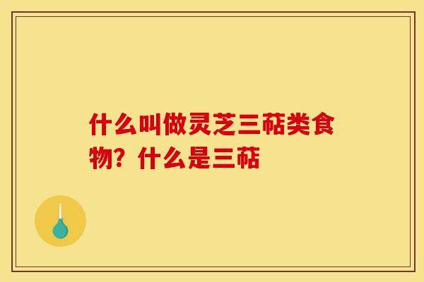 什么叫做灵芝三萜类食物?什么是三萜 什么叫做灵芝三萜类食物?什么是三萜