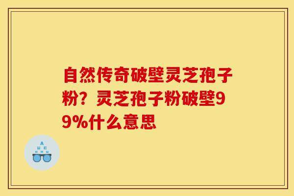 自然传奇破壁灵芝孢子粉?灵芝孢子粉破壁99%什么意思 自然传奇破壁灵芝孢子粉?灵芝孢子粉破壁99%什么意思