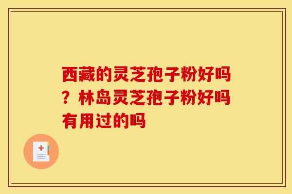 西藏的灵芝孢子粉好吗?林岛灵芝孢子粉好吗有用过的吗 西藏的灵芝孢子粉好吗?林岛灵芝孢子粉好吗有用过的吗
