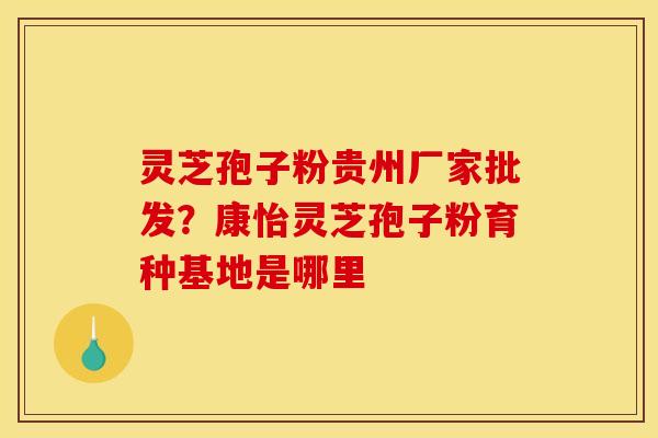 灵芝孢子粉贵州厂家批发?康怡灵芝孢子粉育种基地是哪里 灵芝孢子粉贵州厂家批发?康怡灵芝孢子粉育种基地是哪里