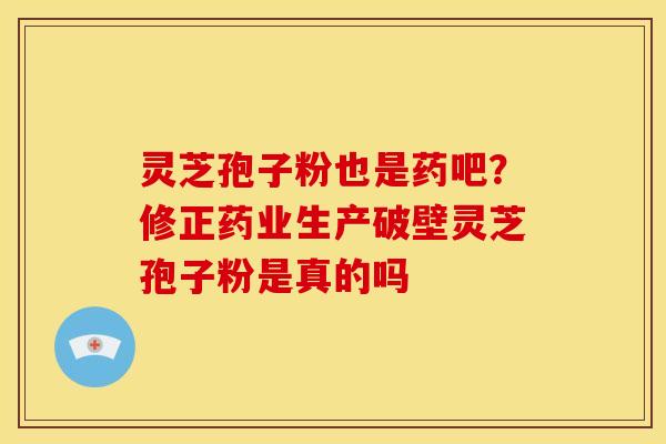 灵芝孢子粉也是药吧?修正药业生产破壁灵芝孢子粉是真的吗 灵芝孢子粉也是药吧?修正药业生产破壁灵芝孢子粉是真的吗