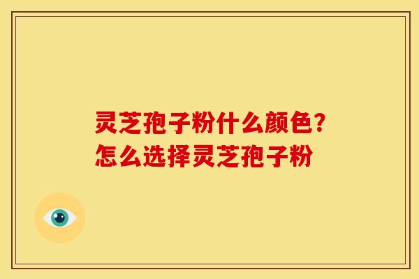 灵芝孢子粉什么颜色?怎么选择灵芝孢子粉 灵芝孢子粉什么颜色?怎么选择灵芝孢子粉