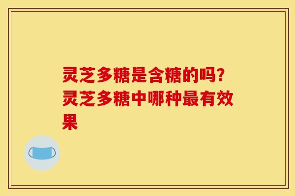 灵芝多糖是含糖的吗?灵芝多糖中哪种有效果 灵芝多糖是含糖的吗?灵芝多糖中哪种有效果