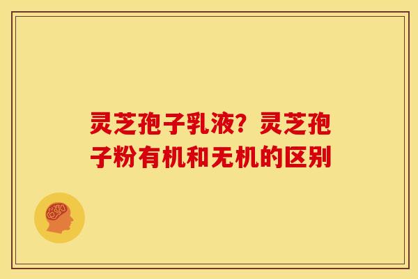 灵芝孢子乳液?灵芝孢子粉有机和无机的区别 灵芝孢子乳液?灵芝孢子粉有机和无机的区别