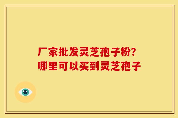 厂家批发灵芝孢子粉？哪里可以买到灵芝孢子
