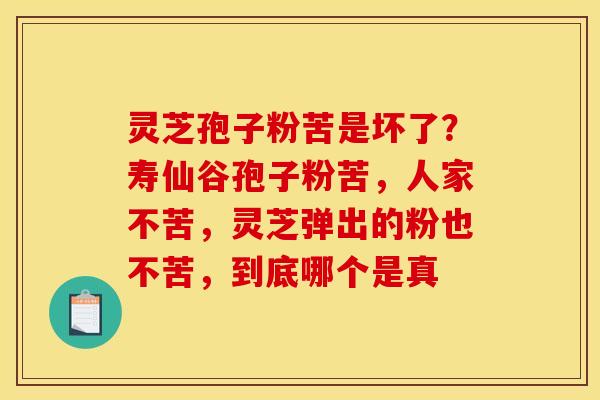 灵芝孢子粉苦是坏了?寿仙谷孢子粉苦,人家不苦,灵芝弹出的粉也不苦,到底哪个是真 灵芝孢子粉苦是坏了?寿仙谷孢子粉苦,人家不苦,灵芝弹出的粉也不苦,到底哪个是真