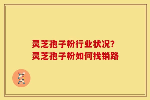 灵芝孢子粉行业状况?灵芝孢子粉如何找销路 灵芝孢子粉行业状况?灵芝孢子粉如何找销路