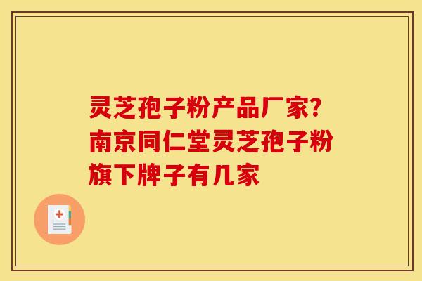 灵芝孢子粉产品厂家?南京同仁堂灵芝孢子粉旗下牌子有几家 灵芝孢子粉产品厂家?南京同仁堂灵芝孢子粉旗下牌子有几家