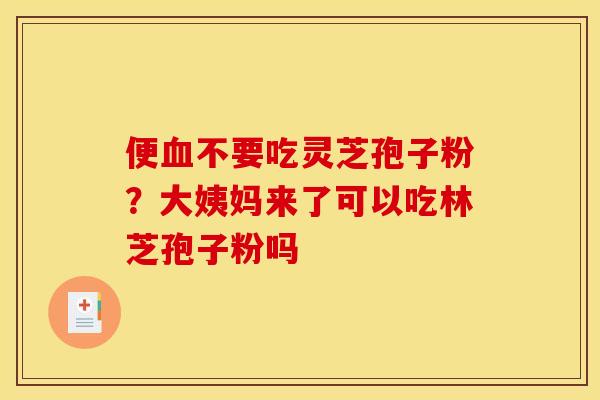 便不要吃灵芝孢子粉？大姨妈来了可以吃林芝孢子粉吗