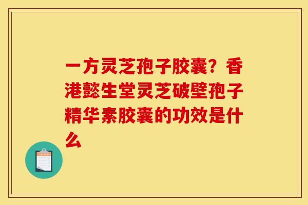 一方灵芝孢子胶囊?香港懿生堂灵芝破壁孢子精华素胶囊的功效是什么 一方灵芝孢子胶囊?香港懿生堂灵芝破壁孢子精华素胶囊的功效是什么