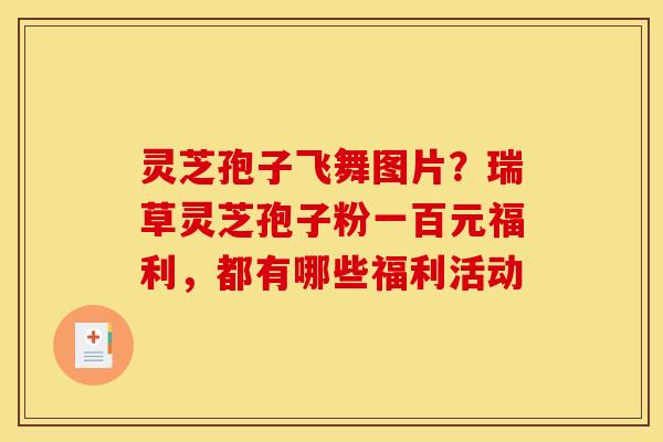 灵芝孢子飞舞图片?瑞草灵芝孢子粉一百元福利,都有哪些福利活动 灵芝孢子飞舞图片?瑞草灵芝孢子粉一百元福利,都有哪些福利活动