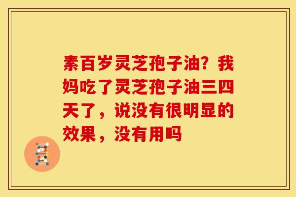 素百岁灵芝孢子油?我妈吃了灵芝孢子油三四天了,说没有很明显的效果,没有用吗 素百岁灵芝孢子油?我妈吃了灵芝孢子油三四天了,说没有很明显的效果,没有用吗