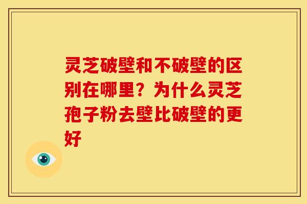 灵芝破壁和不破壁的区别在哪里？为什么灵芝孢子粉去壁比破壁的更好