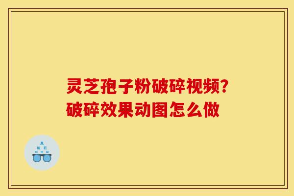 灵芝孢子粉破碎视频?破碎效果动图怎么做 灵芝孢子粉破碎视频?破碎效果动图怎么做