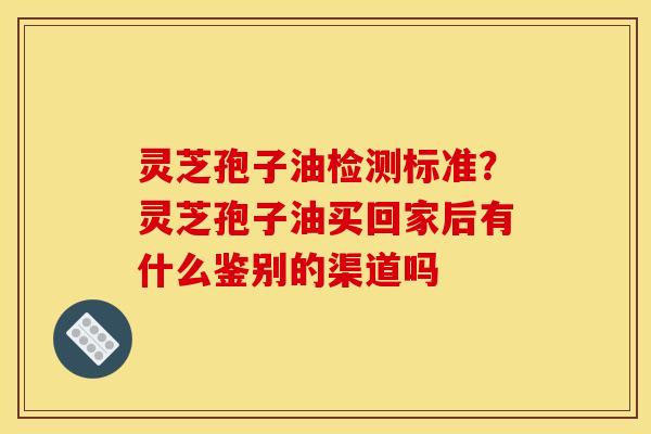 灵芝孢子油检测标准?灵芝孢子油买回家后有什么鉴别的渠道吗 灵芝孢子油检测标准?灵芝孢子油买回家后有什么鉴别的渠道吗