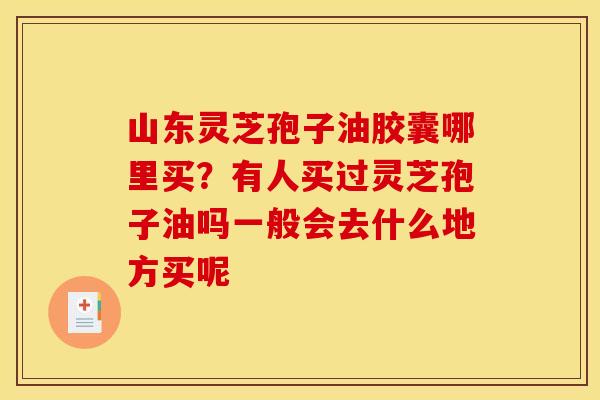 山东灵芝孢子油胶囊哪里买?有人买过灵芝孢子油吗一般会去什么地方买呢 山东灵芝孢子油胶囊哪里买?有人买过灵芝孢子油吗一般会去什么地方买呢