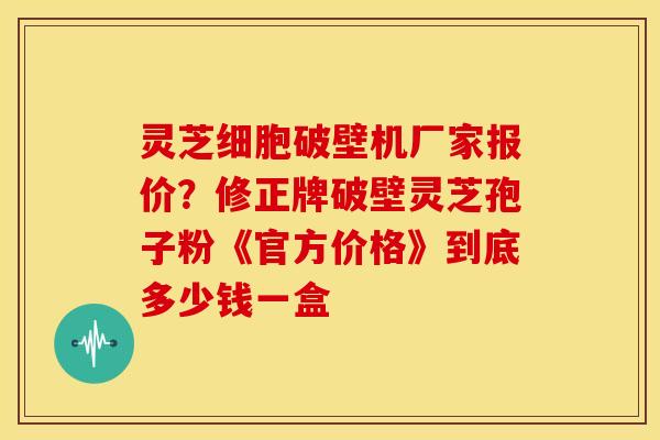灵芝细胞破壁机厂家报价?修正牌破壁灵芝孢子粉《官方价格》到底多少钱一盒 灵芝细胞破壁机厂家报价?修正牌破壁灵芝孢子粉《官方价格》到底多少钱一盒