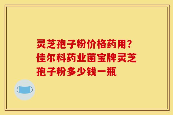 灵芝孢子粉价格药用?佳尔科药业菌宝牌灵芝孢子粉多少钱一瓶 灵芝孢子粉价格药用?佳尔科药业菌宝牌灵芝孢子粉多少钱一瓶