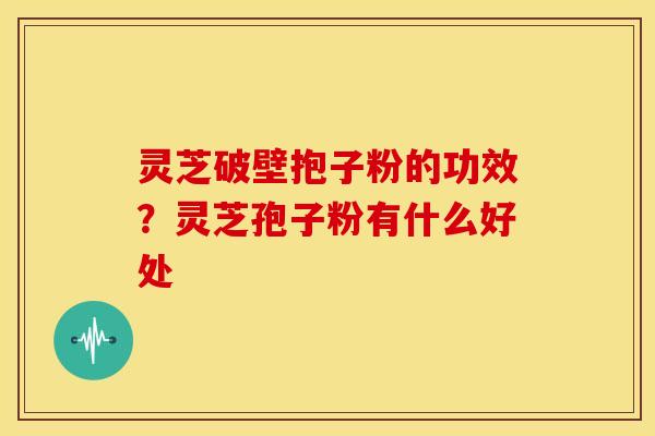 灵芝破壁抱子粉的功效?灵芝孢子粉有什么好处 灵芝破壁抱子粉的功效?灵芝孢子粉有什么好处
