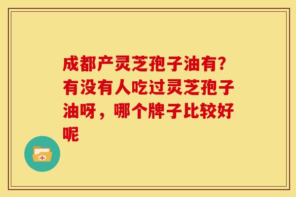 成都产灵芝孢子油有?有没有人吃过灵芝孢子油呀,哪个牌子比较好呢 成都产灵芝孢子油有?有没有人吃过灵芝孢子油呀,哪个牌子比较好呢