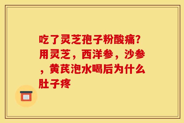 吃了灵芝孢子粉酸痛?用灵芝,西洋参,沙参,黄芪泡水喝后为什么肚子疼 吃了灵芝孢子粉酸痛?用灵芝,西洋参,沙参,黄芪泡水喝后为什么肚子疼