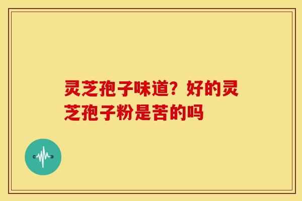 灵芝孢子味道?好的灵芝孢子粉是苦的吗 灵芝孢子味道?好的灵芝孢子粉是苦的吗