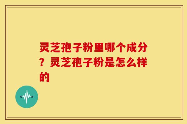灵芝孢子粉里哪个成分?灵芝孢子粉是怎么样的 灵芝孢子粉里哪个成分?灵芝孢子粉是怎么样的