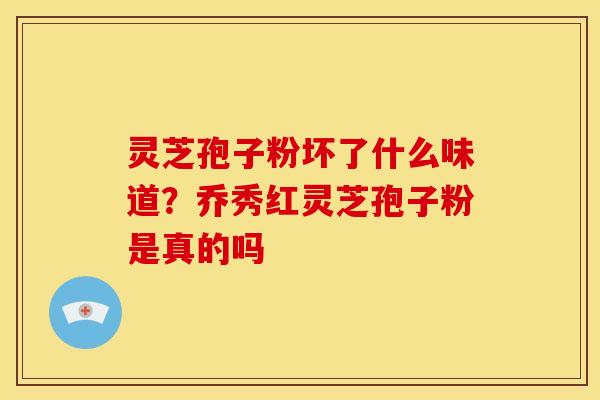 灵芝孢子粉坏了什么味道?乔秀红灵芝孢子粉是真的吗 灵芝孢子粉坏了什么味道?乔秀红灵芝孢子粉是真的吗