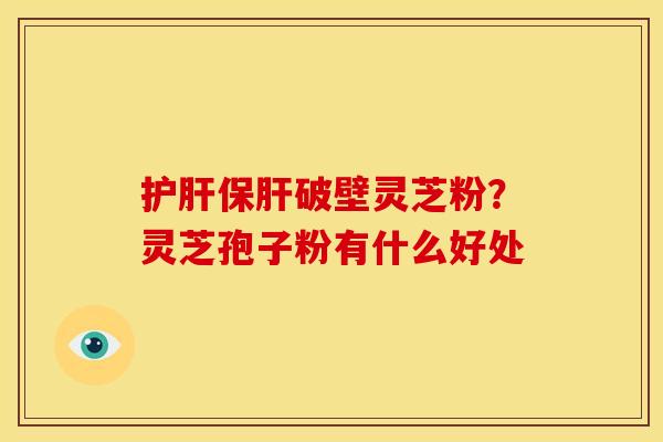 破壁灵芝粉?灵芝孢子粉有什么好处 破壁灵芝粉?灵芝孢子粉有什么好处