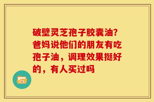 破壁灵芝孢子胶囊油?爸妈说他们的朋友有吃孢子油,调理效果挺好的,有人买过吗 破壁灵芝孢子胶囊油?爸妈说他们的朋友有吃孢子油,调理效果挺好的,有人买过吗