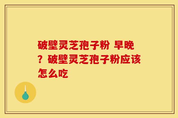 破壁灵芝孢子粉 早晚?破壁灵芝孢子粉应该怎么吃 破壁灵芝孢子粉 早晚?破壁灵芝孢子粉应该怎么吃
