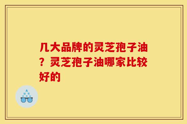 几大品牌的灵芝孢子油？灵芝孢子油哪家比较好的