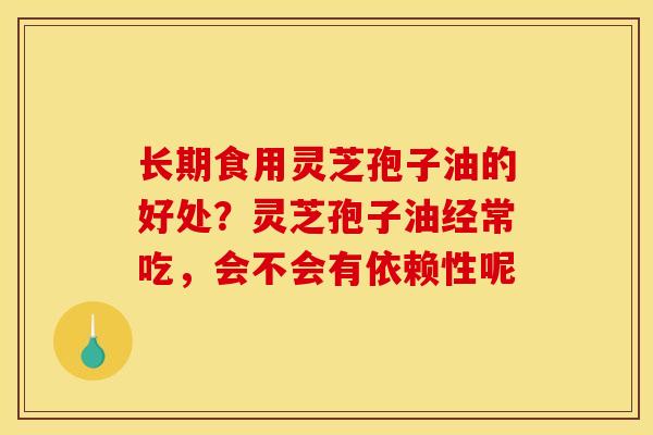 长期食用灵芝孢子油的好处？灵芝孢子油经常吃，会不会有依赖性呢