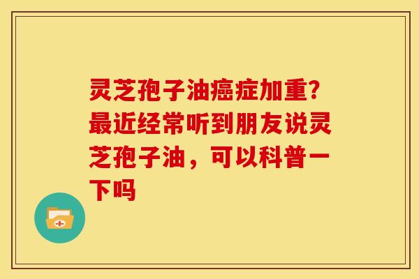 灵芝孢子油症加重?近经常听到朋友说灵芝孢子油,可以科普一下吗 灵芝孢子油症加重?近经常听到朋友说灵芝孢子油,可以科普一下吗