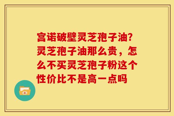 宫诺破壁灵芝孢子油?灵芝孢子油那么贵,怎么不买灵芝孢子粉这个性价比不是高一点吗 宫诺破壁灵芝孢子油?灵芝孢子油那么贵,怎么不买灵芝孢子粉这个性价比不是高一点吗