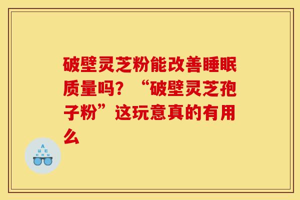 破壁灵芝粉能改善质量吗?“破壁灵芝孢子粉”这玩意真的有用么 破壁灵芝粉能改善质量吗?“破壁灵芝孢子粉”这玩意真的有用么