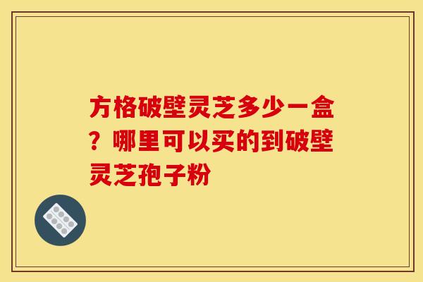 方格破壁灵芝多少一盒?哪里可以买的到破壁灵芝孢子粉 方格破壁灵芝多少一盒?哪里可以买的到破壁灵芝孢子粉