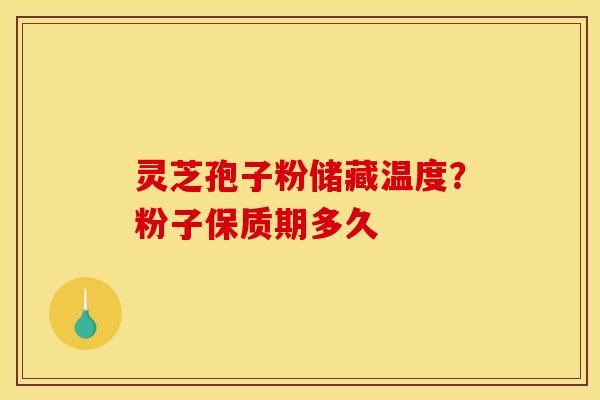 灵芝孢子粉储藏温度?粉子保质期多久 灵芝孢子粉储藏温度?粉子保质期多久