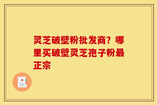 灵芝破壁粉批发商?哪里买破壁灵芝孢子粉正宗 灵芝破壁粉批发商?哪里买破壁灵芝孢子粉正宗