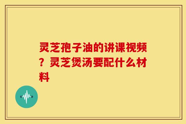 灵芝孢子油的讲课视频?灵芝煲汤要配什么材料 灵芝孢子油的讲课视频?灵芝煲汤要配什么材料