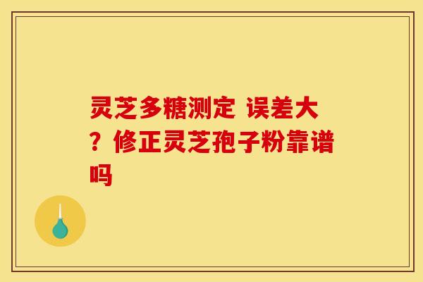 灵芝多糖测定 误差大?修正灵芝孢子粉靠谱吗 灵芝多糖测定 误差大?修正灵芝孢子粉靠谱吗