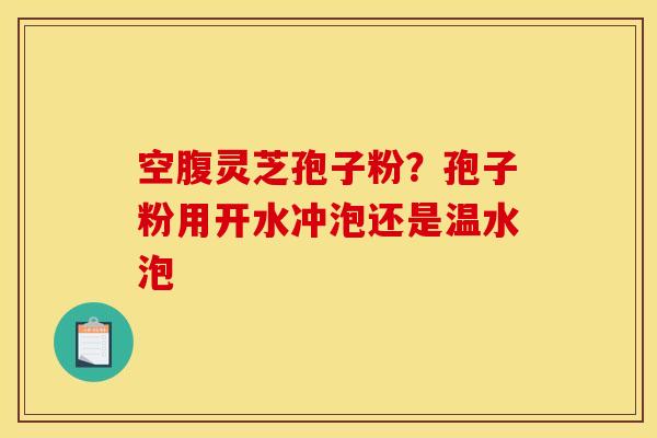 空腹灵芝孢子粉?孢子粉用开水冲泡还是温水泡 空腹灵芝孢子粉?孢子粉用开水冲泡还是温水泡