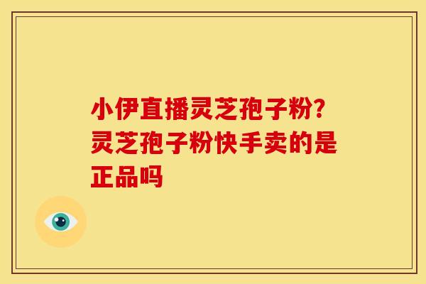 小伊直播灵芝孢子粉?灵芝孢子粉快手卖的是正品吗 小伊直播灵芝孢子粉?灵芝孢子粉快手卖的是正品吗